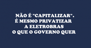 Leia mais sobre o artigo Jogada: governo tenta enganar trocando termo privatizar por “capitalizar” a Eletrobras