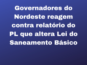 Read more about the article Governadores do Nordeste reagem contra relatório do PL que altera Lei do Saneamento Básico